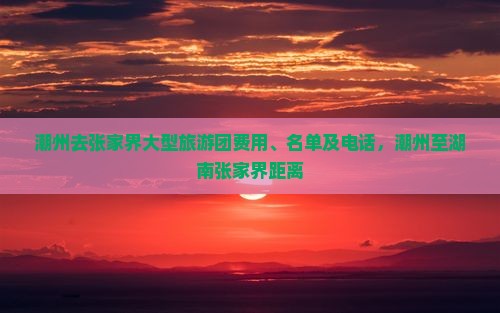 潮州去张家界大型旅游团费用、名单及电话，潮州至湖南张家界距离