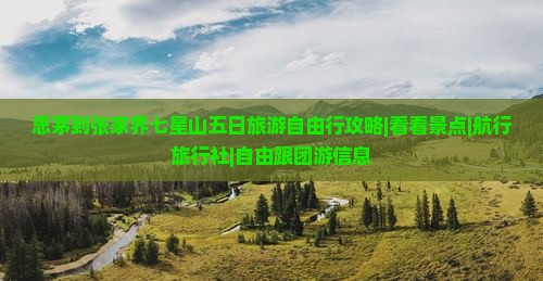思茅到张家界七星山五日旅游自由行攻略|看看景点|航行旅行社|自由跟团游信息