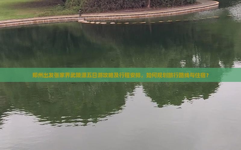 郑州出发张家界武陵源五日游攻略及行程安排，如何规划旅行路线与住宿？