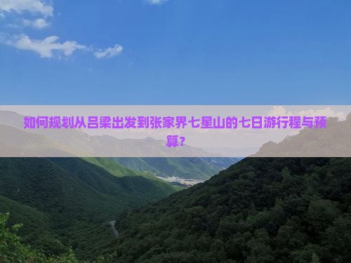 如何规划从吕梁出发到张家界七星山的七日游行程与预算？