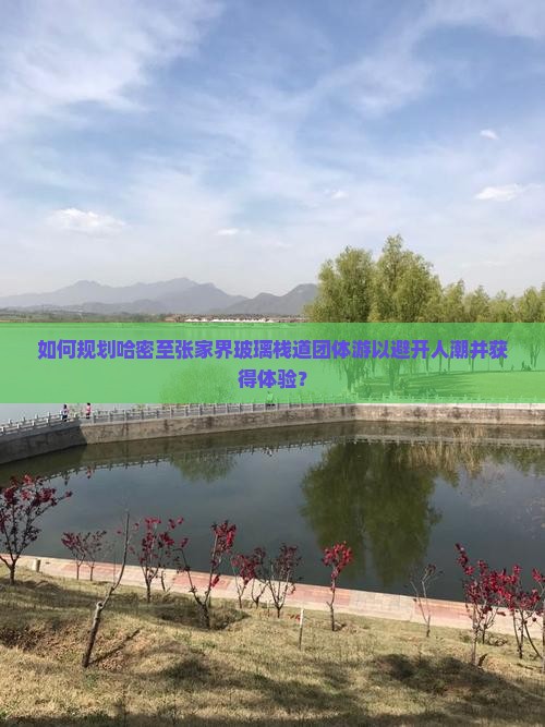 如何规划哈密至张家界玻璃栈道团体游以避开人潮并获得体验？