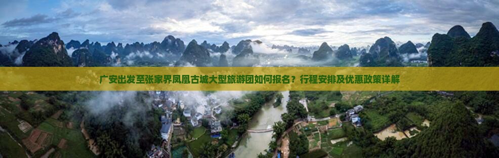 广安出发至张家界凤凰古城大型旅游团如何报名？行程安排及优惠政策详解