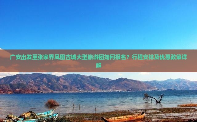 广安出发至张家界凤凰古城大型旅游团如何报名？行程安排及优惠政策详解