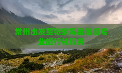 常州出发至张家界武陵源专业旅行社服务