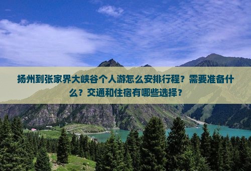 扬州到张家界大峡谷个人游怎么安排行程？需要准备什么？交通和住宿有哪些选择？