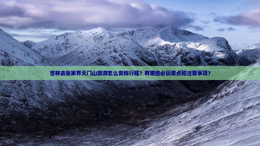 吉林去张家界天门山旅游怎么安排行程？有哪些必玩景点和注意事项？