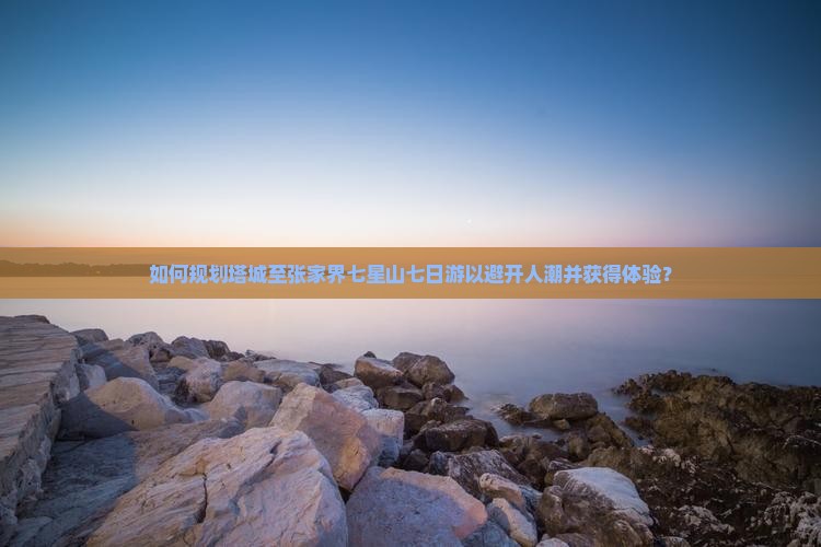如何规划塔城至张家界七星山七日游以避开人潮并获得体验？