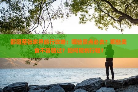 邵阳至张家界旅行攻略：哪些景点必去？哪些美食不容错过？如何规划行程？