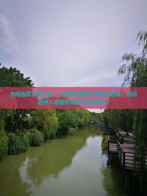 为何选择六安出发？六日深度游张家界凤凰古城，如何避开人潮拥挤实现沉浸式体验？