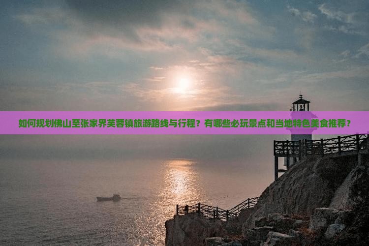 如何规划佛山至张家界芙蓉镇旅游路线与行程？有哪些必玩景点和当地特色美食推荐？