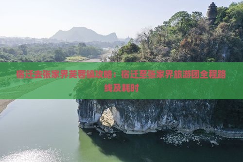 宿迁去张家界芙蓉镇攻略：宿迁至张家界旅游团全程路线及耗时