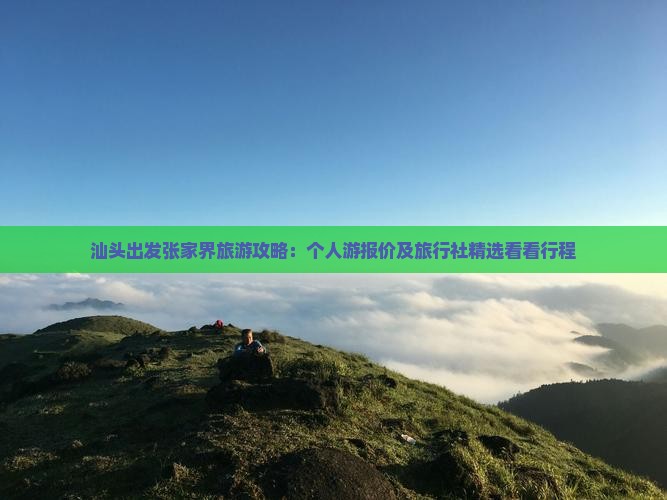 汕头出发张家界旅游攻略：个人游报价及旅行社精选看看行程