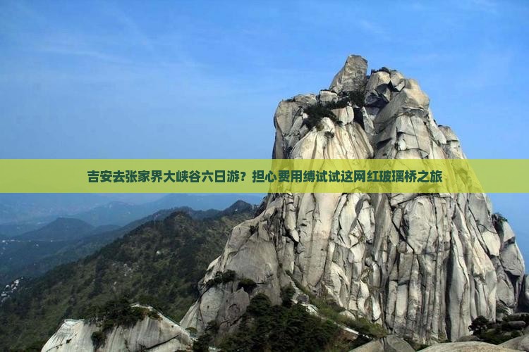 吉安去张家界大峡谷六日游？担心费用缚试试这网红玻璃桥之旅