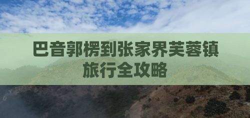巴音郭楞到张家界芙蓉镇旅行全攻略