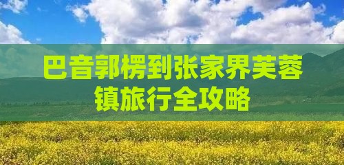 巴音郭楞到张家界芙蓉镇旅行全攻略