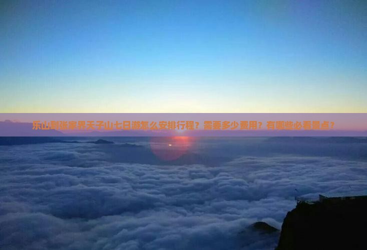 乐山到张家界天子山七日游怎么安排行程？需要多少费用？有哪些必看景点？