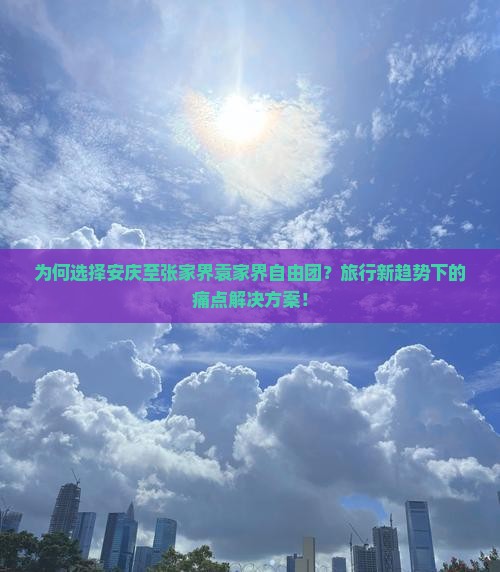 为何选择安庆至张家界袁家界自由团？旅行新趋势下的痛点解决方案！