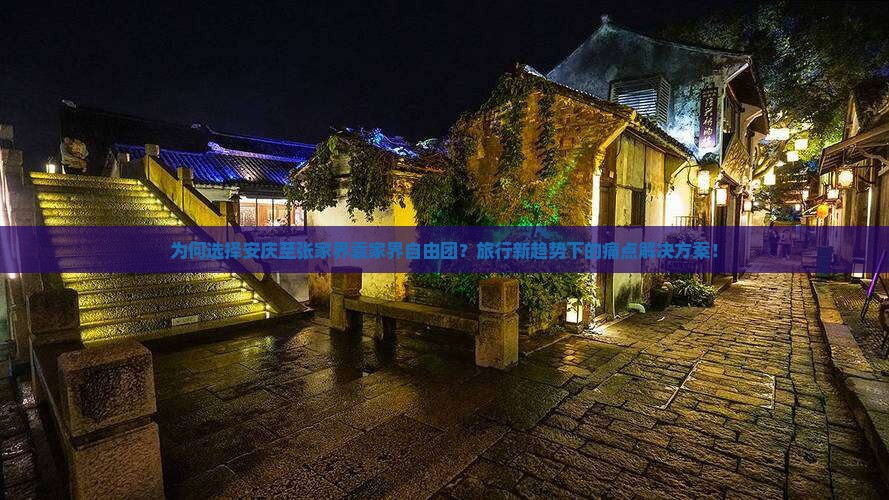 为何选择安庆至张家界袁家界自由团？旅行新趋势下的痛点解决方案！