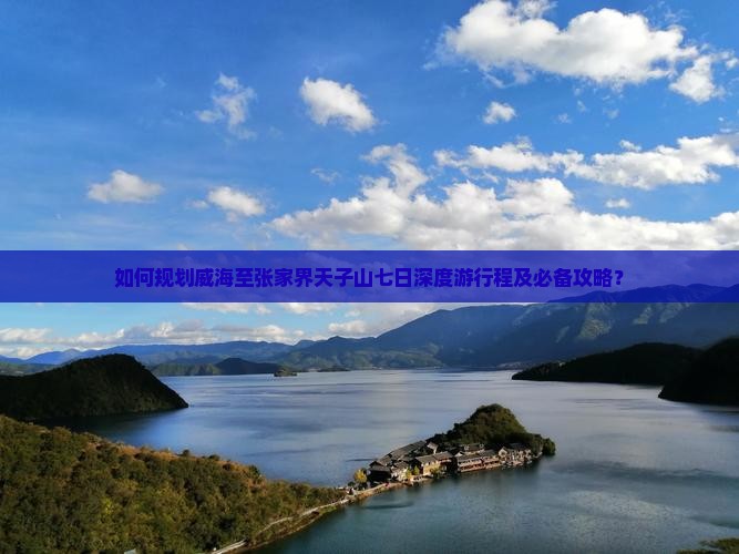 如何规划威海至张家界天子山七日深度游行程及必备攻略？