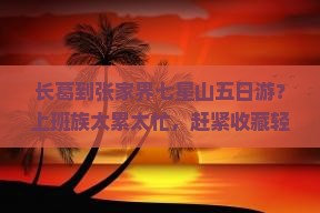 长葛到张家界七星山五日游？上班族太累太忙，赶紧收藏轻旅行