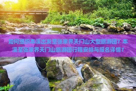 如何组织本溪出发至张家界天门山大型旅游团？本溪至张家界天门山旅游团行程安排与报名详情？