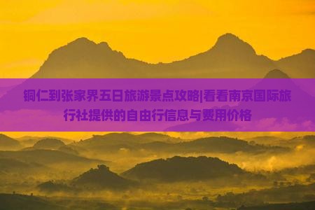 铜仁到张家界五日旅游景点攻略|看看南京国际旅行社提供的自由行信息与费用价格