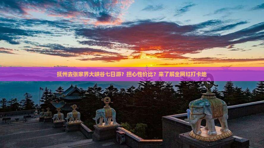 抚州去张家界大峡谷七日游？担心性价比？来了解全网红打卡地