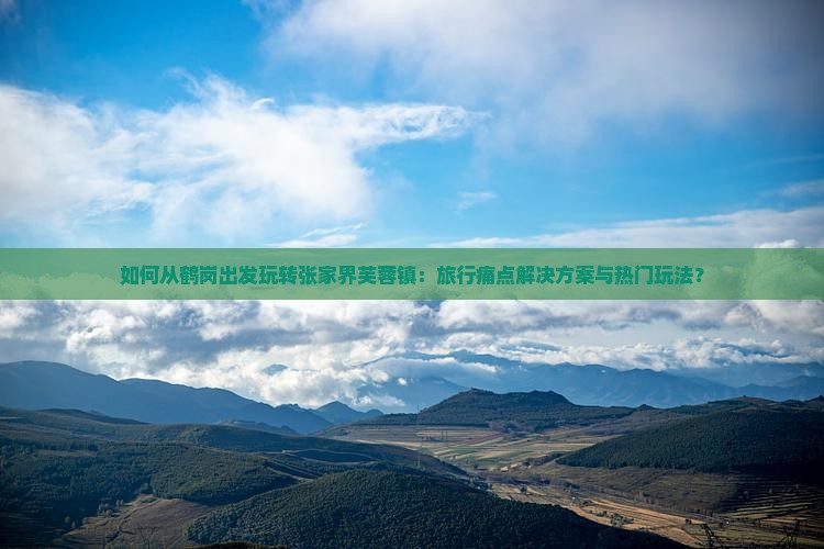 如何从鹤岗出发玩转张家界芙蓉镇：旅行痛点解决方案与热门玩法？