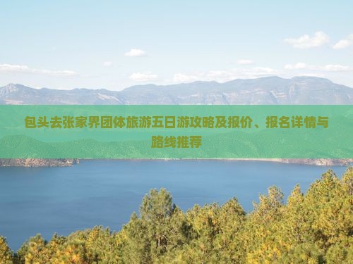 包头去张家界团体旅游五日游攻略及报价、报名详情与路线推荐