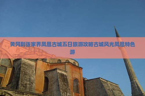 黄冈到张家界凤凰古城五日旅游攻略古城风光凤凰特色游