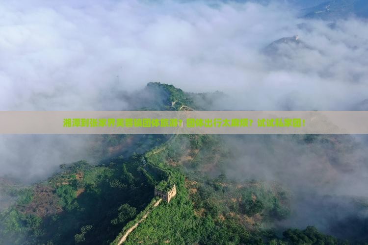 湘潭到张家界芙蓉镇团体旅游？团体出行太麻烦？试试私家团！