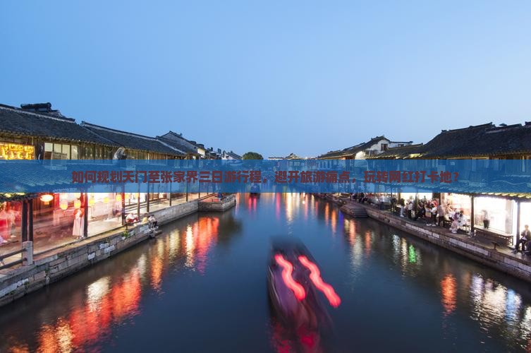 如何规划天门至张家界三日游行程，避开旅游痛点，玩转网红打卡地？