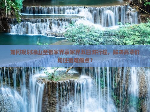 如何规划凉山至张家界袁家界五日游行程，解决高票价和住宿难痛点？