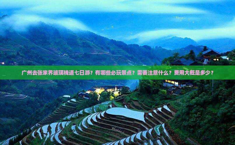 广州去张家界玻璃栈道七日游？有哪些必玩景点？需要注意什么？费用大概是多少？