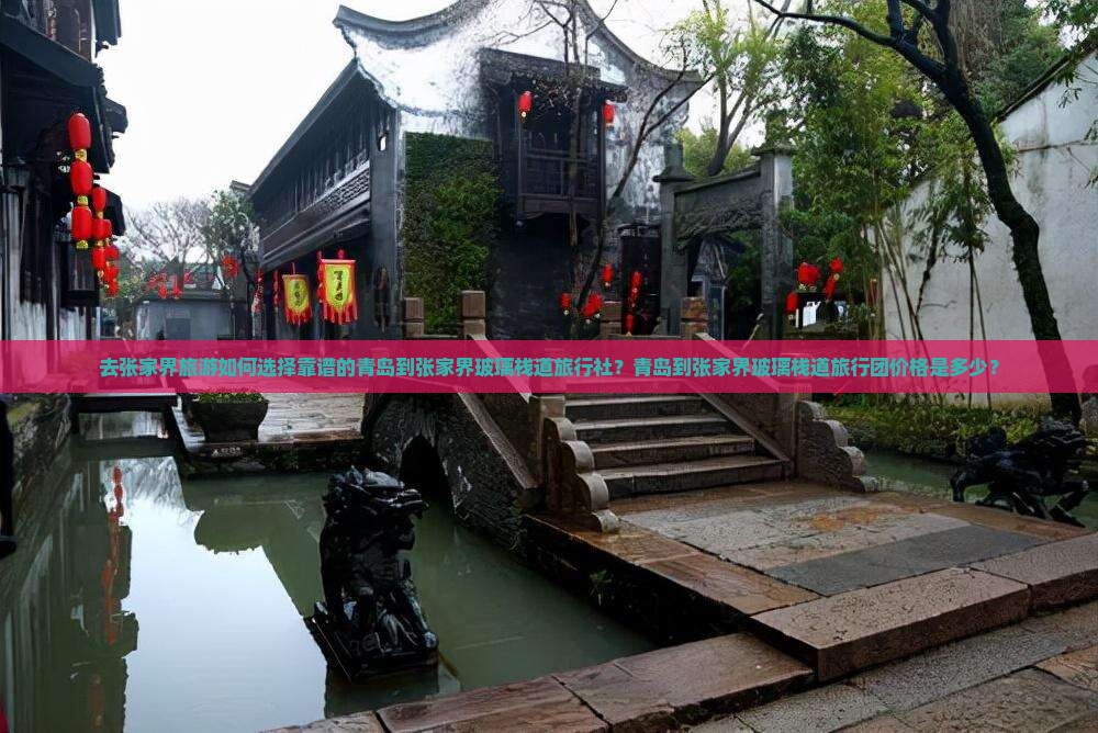 去张家界旅游如何选择靠谱的青岛到张家界玻璃栈道旅行社？青岛到张家界玻璃栈道旅行团价格是多少？