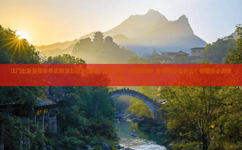 江门出发至张家界武陵源五日游攻略与行程安排，如何规划？住宿推荐是什么？有哪些必游景点？