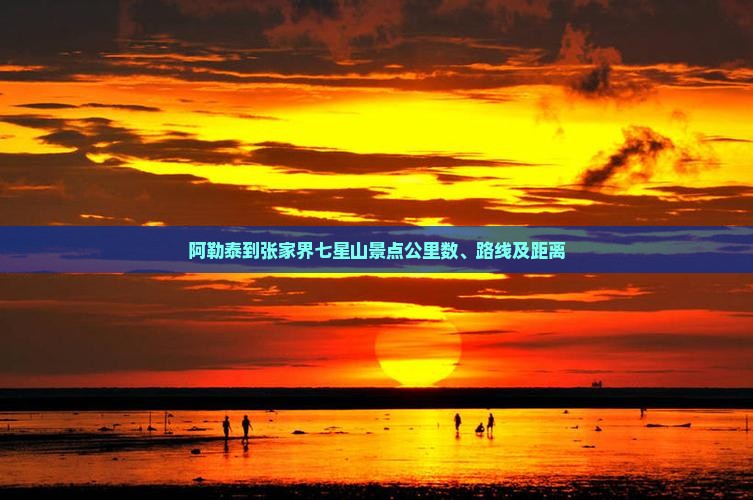 阿勒泰到张家界七星山景点公里数、路线及距离
