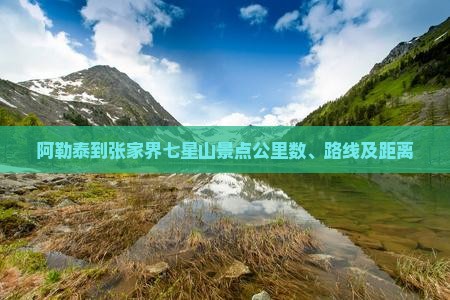 阿勒泰到张家界七星山景点公里数、路线及距离