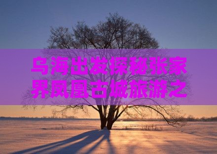 乌海出发探秘张家界凤凰古城旅游之旅