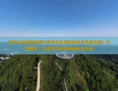 如何从克孜勒苏柯尔克孜出发游览张家界凤凰古城？行程规划、交通方式及住宿推荐全攻略