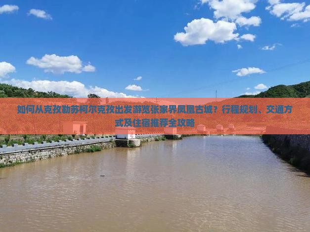 如何从克孜勒苏柯尔克孜出发游览张家界凤凰古城？行程规划、交通方式及住宿推荐全攻略