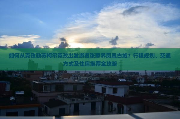 如何从克孜勒苏柯尔克孜出发游览张家界凤凰古城？行程规划、交通方式及住宿推荐全攻略