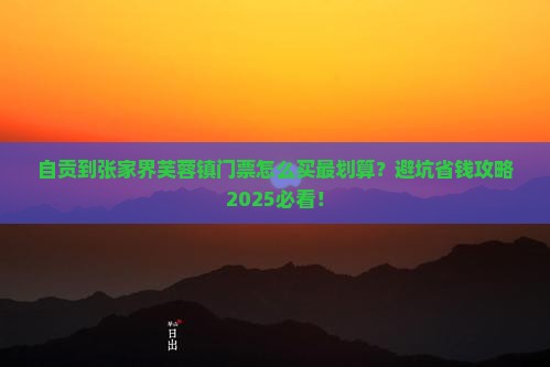 自贡到张家界芙蓉镇门票 自贡到张家界芙蓉镇门票