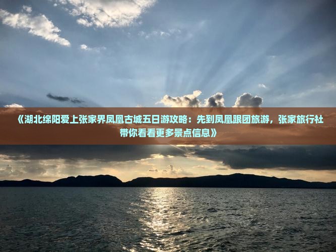 《湖北绵阳爱上张家界凤凰古城五日游攻略：先到凤凰跟团旅游，张家旅行社带你看看更多景点信息》