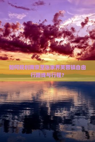 如何规划南京至张家界芙蓉镇自由行路线与行程？