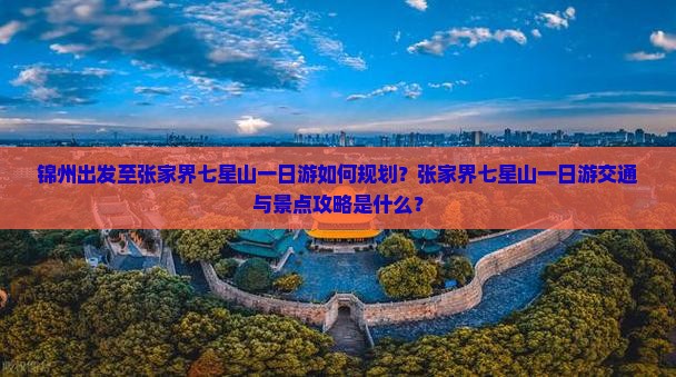 锦州出发至张家界七星山一日游如何规划？张家界七星山一日游交通与景点攻略是什么？