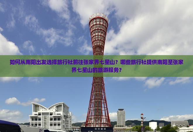 如何从南阳出发选择旅行社前往张家界七星山？哪些旅行社提供南阳至张家界七星山的旅游服务？