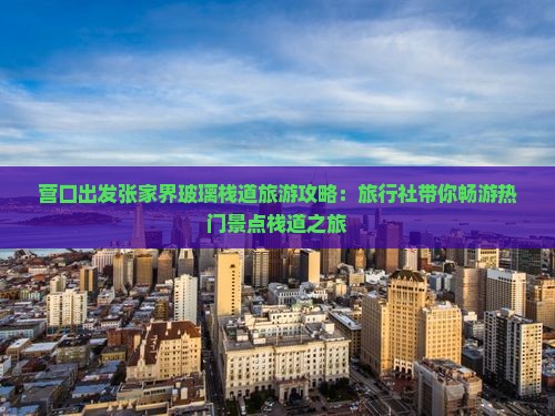 营口出发张家界玻璃栈道旅游攻略：旅行社带你畅游热门景点栈道之旅