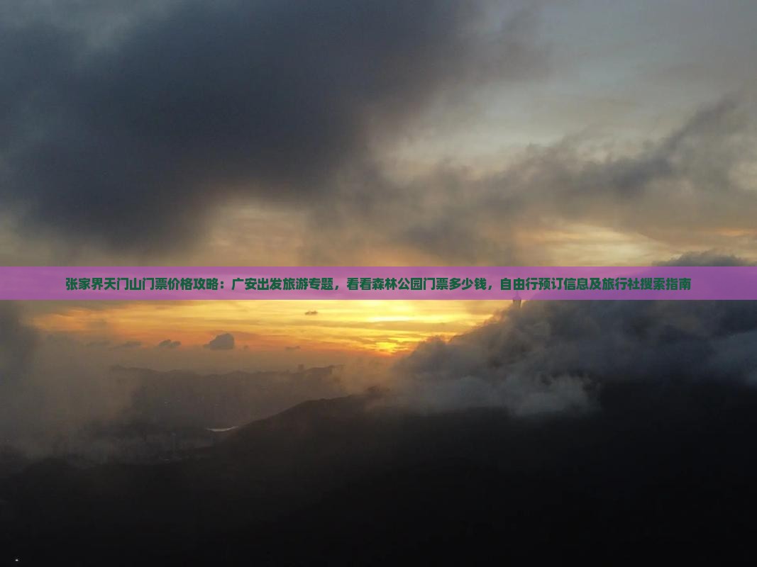张家界天门山门票价格攻略：广安出发旅游专题，看看森林公园门票多少钱，自由行预订信息及旅行社搜索指南
