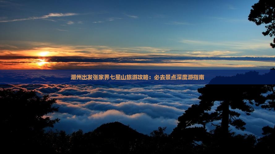 潮州出发张家界七星山旅游攻略：必去景点深度游指南